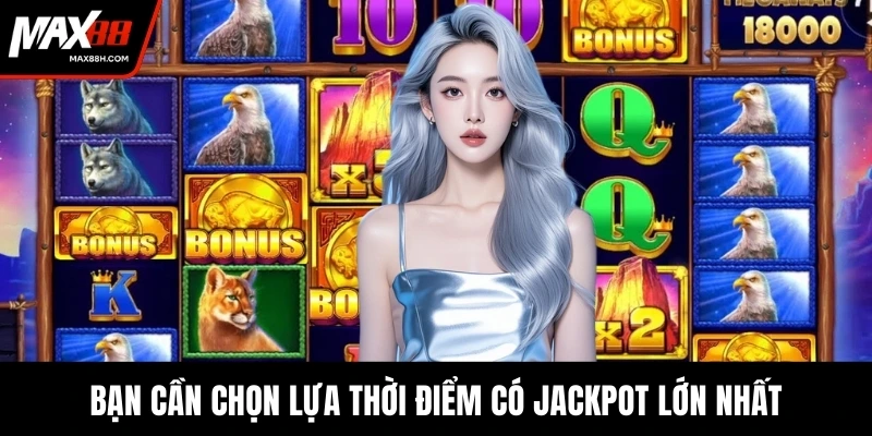 Bạn cần chọn lựa thời điểm có jackpot lớn nhất
