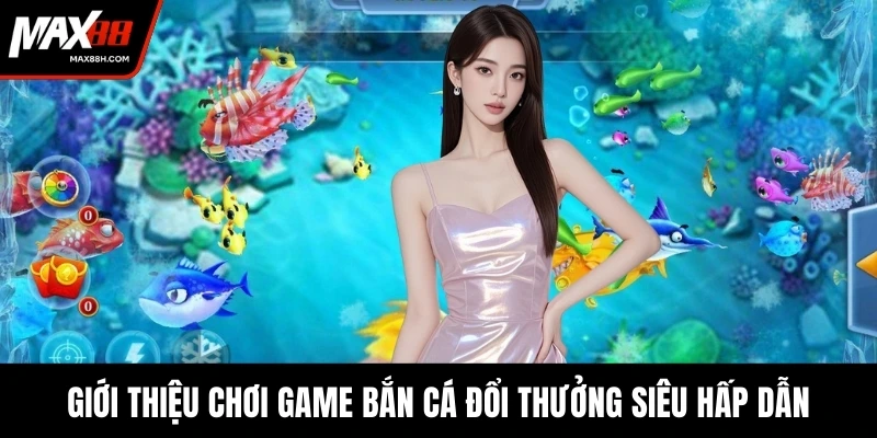 Giới thiệu chơi game bắn cá đổi thưởng siêu hấp dẫn